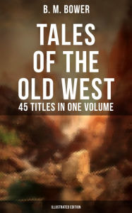 Title: Tales of the Old West: B. M. Bower Collection - 45 Titles in One Volume (Illustrated Edition): The Flying U Novels, The Range Dwellers, The Long Shadow, Good Indian, The Gringos., Author: B. M. Bower