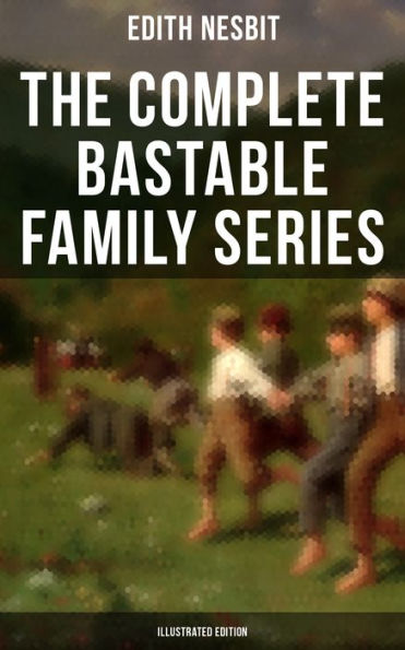 The Complete Bastable Family Series (Illustrated Edition): The Treasure Seekers, The Wouldbegoods, The New Treasure Seekers & Oswald Bastable and Others