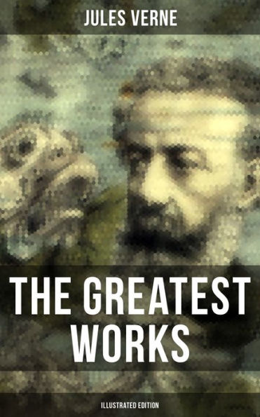 The Greatest Works of Jules Verne (Illustrated Edition): Journey to the Centre of the Earth, The Mysterious Island, 20 000 Leagues Under The Sea.