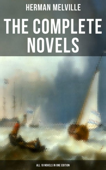 The Complete Novels of Herman Melville - All 10 Novels in One Edition: Moby-Dick, Typee, Omoo, Mardi, Redburn, White-Jacket, Pierre, Israel Potter, The Confidence-Man.
