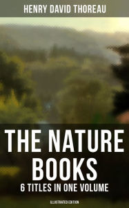 Title: The Nature Books of Henry David Thoreau - 6 Titles in One Volume (Illustrated Edition): Walden, A Week on the Concord and Merrimack Rivers, The Maine Woods, Cape Cod, Author: Henry David Thoreau