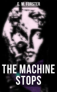 Title: THE MACHINE STOPS: Science Fiction Dystopia - A Doomsday Saga of Humanity under the Control of Machines, Author: E. M. Forster