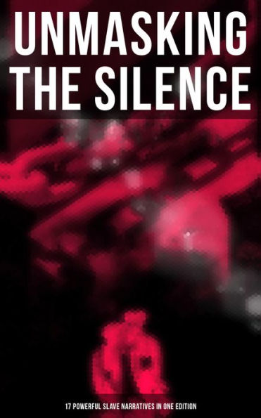 Unmasking the Silence - 17 Powerful Slave Narratives in One Edition: Memoirs of Frederick Douglass, Underground Railroad, 12 Years a Slave, Narrative of Sojourner Truth