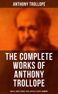 Title: The Complete Works of Anthony Trollope: Novels, Short Stories, Plays, Articles, Essays & Memoirs: The Chronicles of Barsetshire, The Palliser Novels, The Warden, Doctor Thorne., Author: Anthony Trollope