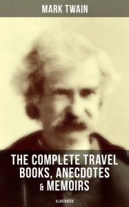Title: The Complete Travel Books, Anecdotes & Memoirs of Mark Twain (Illustrated): A Tramp Abroad, The Innocents Abroad, Life on the Mississippi & More (With Author's Biography), Author: Mark Twain