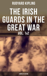 Title: THE IRISH GUARDS IN THE GREAT WAR (Vol. 1&2 - Complete Edition): The First & The Second Irish Battalion in World War I, Author: Rudyard Kipling