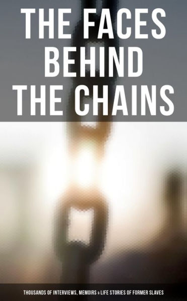 The Faces Behind the Chains: Thousands of Interviews, Memoirs & Life Stories of Former Slaves: Including Historical Documents & Legislative Progress of Civil Rights Movement