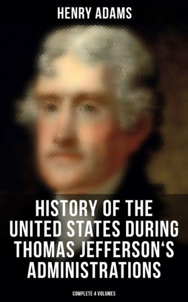 History of the United States During Thomas Jefferson's Administrations (Complete 4 Volumes): The Inauguration, American Ideals, Closure of the Mississippi, Monroe's Diplomacy.