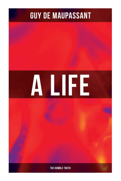A Life (the Humble Truth): A Satirical Novel About the Folly of Romantic Illusion