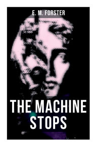 Title: THE MACHINE STOPS: Science Fiction Dystopia - A Doomsday Saga of Humanity under the Control of Machines, Author: E. M. Forster