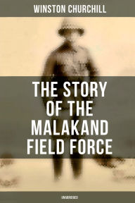 Title: The Story of the Malakand Field Force (Unabridged): An Episode of Frontier War, Author: Winston Churchill