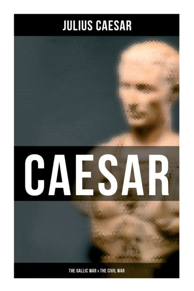 Caesar: The Gallic War & The Civil War: Historical Account of Caesar's Military Campaign in Gaul & The Roman Civil War
