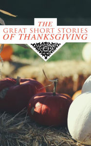 Title: The Great Short Stories of Thanksgiving: Two Thanksgiving Day Gentlemen, How We Kept Thanksgiving at Oldtown, The Master of the Harvest, Three Thanksgivings, Ezra's Thanksgivin' Out West, A Wolfville Thanksgiving..., Author: Nathaniel Hawthorne