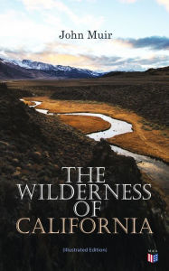 Title: The Wilderness of California (Illustrated Edition): My First Summer in the Sierra, Picturesque California, The Mountains of California, The Yosemite & Our National Parks, Author: John Muir