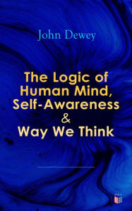 Title: The Logic of Human Mind, Self-Awareness & Way We Think, Author: John Dewey