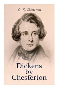 Dickens by Chesterton: Critical Study, Biography, Appreciations & Criticisms of the Works by Charles Dickens