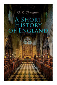 Title: A Short History of England: From the Roman Times to the World War I, Author: G. K. Chesterton