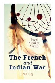 Title: The French and Indian War (Vol. 1-6), Author: Joseph Alexander Altsheler