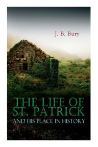 Title: The Life of St. Patrick and His Place in History, Author: J. B. Bury