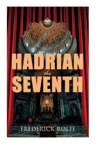 Title: Hadrian the Seventh: Historical Novel, Author: Frederick Rolfe
