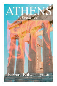 Title: Athens - Its Rise and Fall (Vol. 1&2): Complete Edition, Author: Edward Bulwer-Lytton