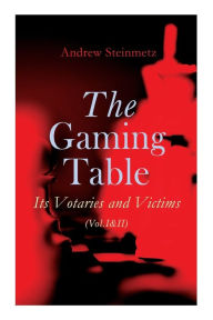 Title: The Gaming Table: Its Votaries and Victims (Vol.I&II): Complete Edition, Author: Andrew Steinmetz