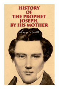 Title: History of the Prophet Joseph, by His Mother: Biography of the Mormon Leader & Founder, Author: Lucy Smith