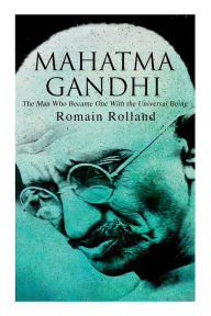 Title: Mahatma Gandhi - The Man Who Became One With the Universal Being: Biography of the Famous Indian Leader, Author: Romain Rolland