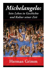 Title: Michelangelo: Sein Leben in Geschichte und Kultur seiner Zeit: Der Blütezeit der Kunst in Florenz und Rom, Author: Herman Grimm