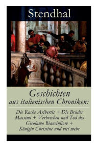 Title: Geschichten aus italienischen Chroniken: Die Rache Aribertis + Die Brüder Massimi + Verbrechen und Tod des Girolamo Biancinfiore + Königin Christine und viel mehr: Vanina Vanini + Der Herzog von Savelli + Die Nonnen von Bologna + Die Brüder Missori + Pomp, Author: Stendhal