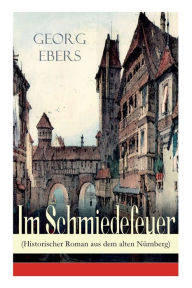 Title: Im Schmiedefeuer (Historischer Roman aus dem alten Nürnberg): Mittelalter-Roman, Author: Georg Ebers