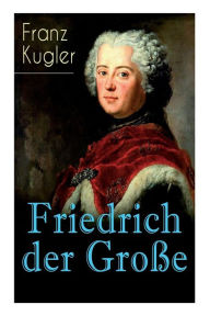 Title: Friedrich der Große: Die bewegte Lebensgeschichte des Preußenkönigs Friedrich II., Author: Franz Kugler