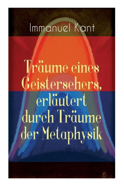 Träume eines Geistersehers, erläutert durch Träume der Metaphysik: Kants Kritik an Emanuel Swedenborg, an seinem Hauptwerk 