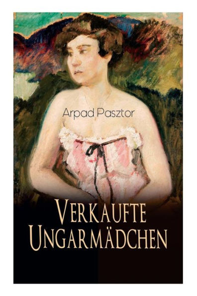 Verkaufte Ungarmädchen: Historischer Roman - Geschichte des Mädchenhandels nach dem Ersten Weltkrieg