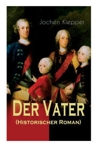 Title: Der Vater (Historischer Roman): Die Geschichte des Soldatenkönigs, Author: Jochen Klepper