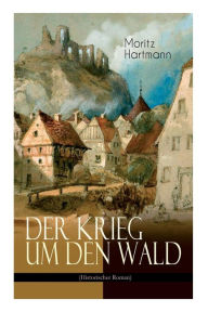 Title: Der Krieg um den Wald (Historischer Roman): Historie aus der Zeit des östreichischen Sueeessionskriegs, Author: Moritz Hartmann