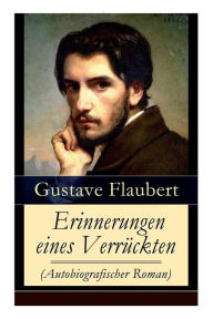 Title: Erinnerungen eines Verrückten (Autobiografischer Roman): Gedanken eines Zweiflers - Die Grüblereien der Gegenwart und die Erinnerungen der Vergangenheit, Author: Gustave Flaubert