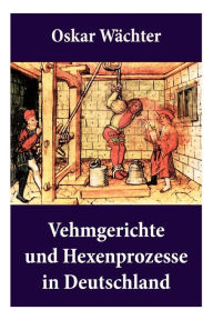 Title: Vehmgerichte und Hexenprozesse in Deutschland: Hexenverfolgungen, Author: Oskar Wächter