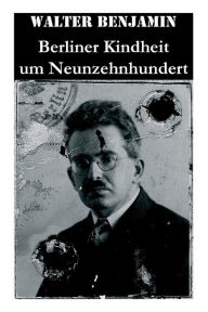 Title: Berliner Kindheit um Neunzehnhundert: Die 41 Miniaturen zeichnen sich als Schlüsseltexte der Moderne aus, Author: Walter Benjamin