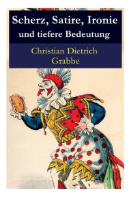 Title: Scherz, Satire, Ironie und tiefere Bedeutung: Ein Lustspiel, Author: Christian Dietrich Grabbe