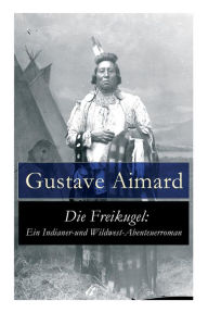 Title: Die Freikugel: Ein Indianer-und Wildwest-Abenteuerroman, Author: Gustave Aimard