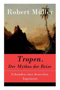 Title: Tropen. Der Mythos der Reise: Urkunden eines deutschen Ingenieurs, Author: Robert Müller