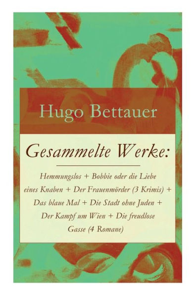 Gesammelte Werke: Hemmungslos + Bobbie oder die Liebe eines Knaben + Der Frauenmörder (3 Krimis) + Das blaue Mal + Die Stadt ohne Juden + Der Kampf um Wien + Die freudlose Gasse (4 Romane): Die besten Romane von Hugo Bettauer: Antisemitismus und Kriminalr