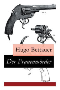 Title: Der Frauenmörder: Ein Berliner Kriminalroman: Inspektor Krause, deutscher Sherlock Holmes, Author: Hugo Bettauer
