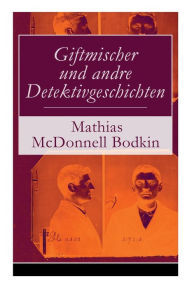 Title: Giftmischer und andre Detektivgeschichten: Verschwindende Diamanten + Eine winzige Schlinge + Nur ein Haar + Staatsgeheimnisse + Zwei Könige + Verbrieft und versiegelt + Nicht mit eigener Hand + Der Hund und der Doktor und mehr, Author: Mathias McDonnell Bodkin