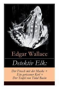 Title: Detektiv Elk: Der Frosch mit der Maske + Ein gerissener Kerl + Der Teufel von Tidal Basin: Kriminalromane, Author: Edgar Wallace