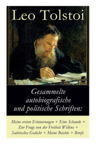 Title: Gesammelte autobiografische und politische Schriften: Meine ersten Erinnerungen + Eine Schande + Zur Frage von der Freiheit des Willens + Satirisches Gedicht + Meine Beichte + Briefe: Die Memoiren und die politischen Ansichten von Lew Tolstoi, Author: Leo Tolstoy