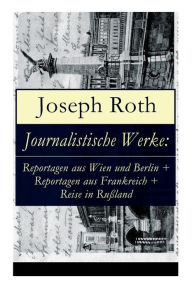 Title: Journalistische Werke: Reportagen aus Wien und Berlin + Reportagen aus Frankreich + Reise in Rußland: Die Weltberühmte berichte (1919-1939), Author: Joseph Roth