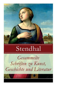 Title: Gesammelte Schriften zu Kunst, Geschichte und Literatur: Napoleon Bonaparte + Über die Liebe (De l'amour) + Geschichte der Malerei in Italien (Cimabue + Giotto + Leben des Lionardo da Vinci + Michelangelo + Raffael) + Madame de Staël und viel mehr, Author: Stendhal