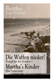 Title: Die Waffen nieder! (Kampf für den Frieden) + Martha's Kinder (Die Fortsetzung): Die wichtigsten Romane der Antikriegsliteratur von der ersten Friedensnobelpreisträgerin, Author: Bertha von Suttner